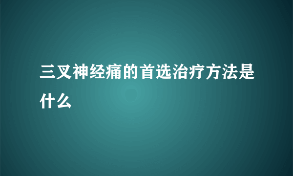 三叉神经痛的首选治疗方法是什么