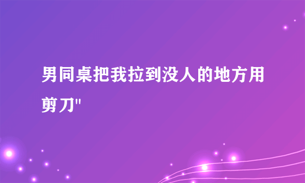 男同桌把我拉到没人的地方用剪刀