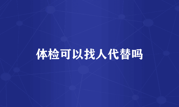 体检可以找人代替吗