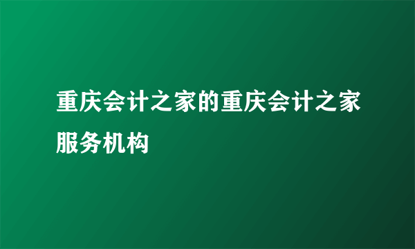 重庆会计之家的重庆会计之家服务机构