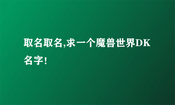 取名取名,求一个魔兽世界DK名字！