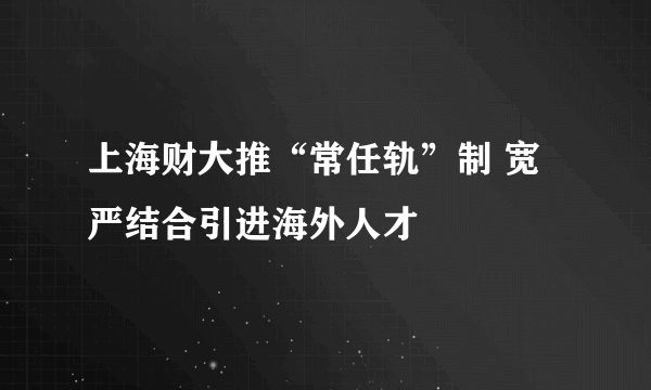 上海财大推“常任轨”制 宽严结合引进海外人才