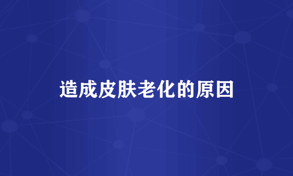 造成皮肤老化的原因