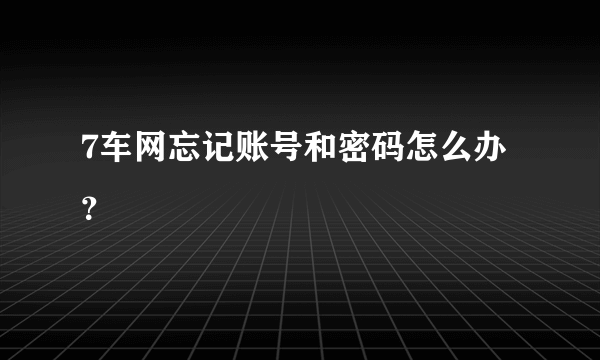 7车网忘记账号和密码怎么办？