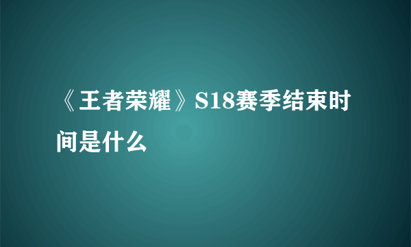 《王者荣耀》S18赛季结束时间是什么