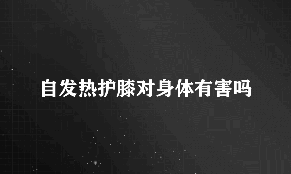 自发热护膝对身体有害吗