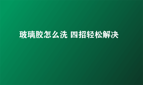 玻璃胶怎么洗 四招轻松解决