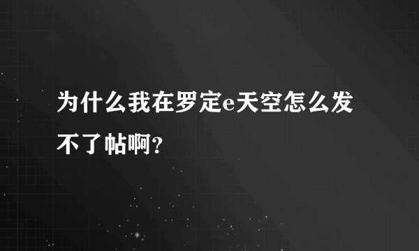 为什么我在罗定e天空怎么发不了帖啊？