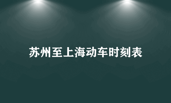 苏州至上海动车时刻表