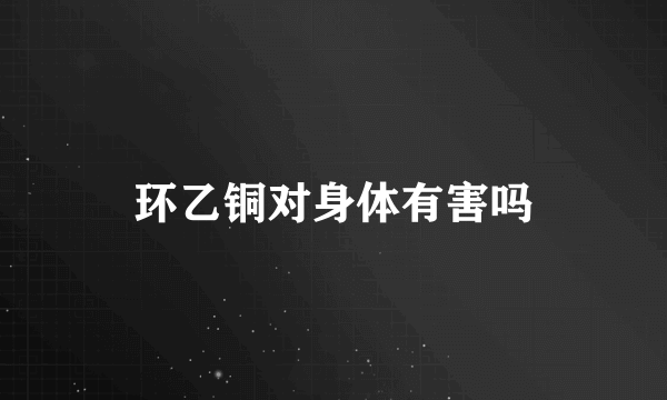 环乙铜对身体有害吗