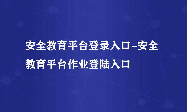 安全教育平台登录入口-安全教育平台作业登陆入口