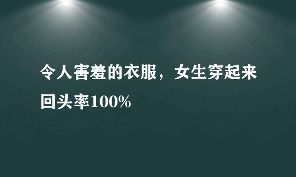 令人害羞的衣服，女生穿起来回头率100%
