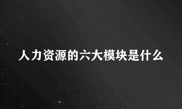 人力资源的六大模块是什么