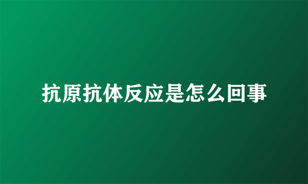 抗原抗体反应是怎么回事