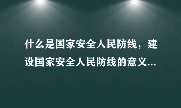 什么是国家安全人民防线，建设国家安全人民防线的意义是什么？具体要做那些工作？