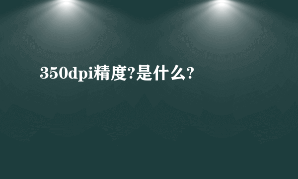 350dpi精度?是什么?