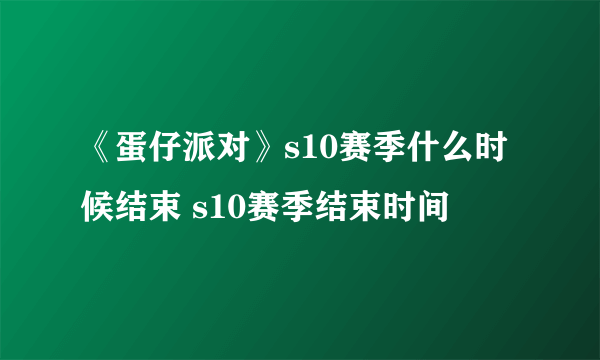 《蛋仔派对》s10赛季什么时候结束 s10赛季结束时间