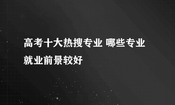 高考十大热搜专业 哪些专业就业前景较好