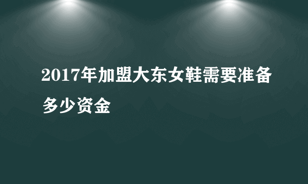 2017年加盟大东女鞋需要准备多少资金