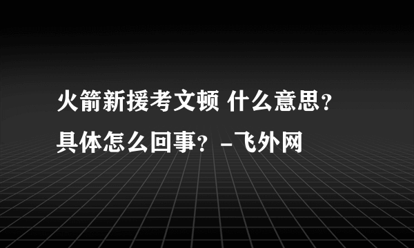 火箭新援考文顿 什么意思？具体怎么回事？-飞外网