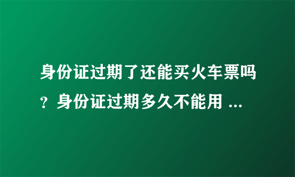 身份证过期了还能买火车票吗？身份证过期多久不能用 买火车票