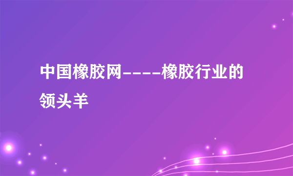 中国橡胶网----橡胶行业的领头羊