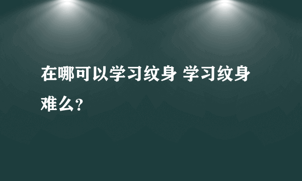 在哪可以学习纹身 学习纹身难么？