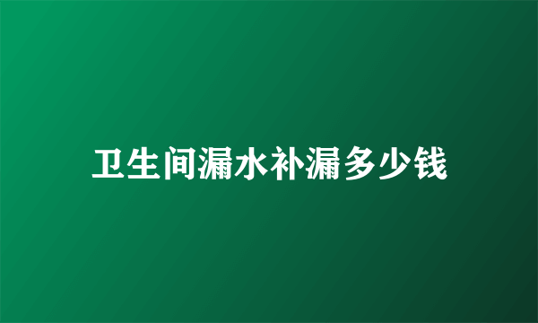卫生间漏水补漏多少钱