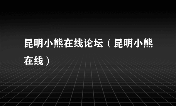 昆明小熊在线论坛（昆明小熊在线）