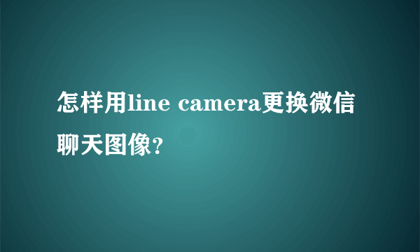 怎样用line camera更换微信聊天图像？