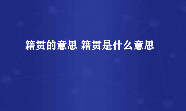 籍贯的意思 籍贯是什么意思