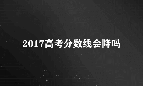 2017高考分数线会降吗