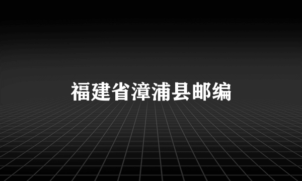 福建省漳浦县邮编