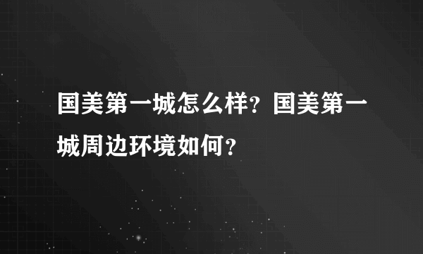 国美第一城怎么样？国美第一城周边环境如何？
