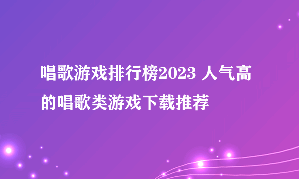 唱歌游戏排行榜2023 人气高的唱歌类游戏下载推荐