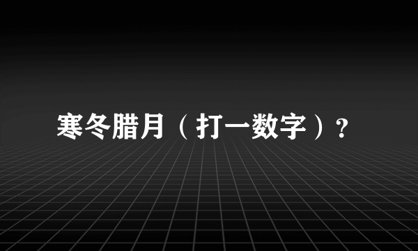 寒冬腊月（打一数字）？