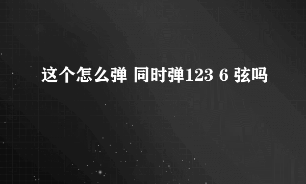这个怎么弹 同时弹123 6 弦吗