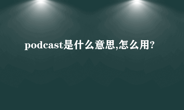 podcast是什么意思,怎么用?