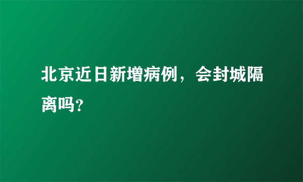 北京近日新增病例，会封城隔离吗？
