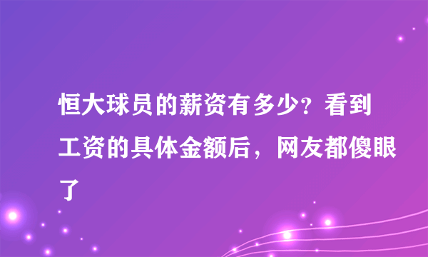 恒大球员的薪资有多少？看到工资的具体金额后，网友都傻眼了