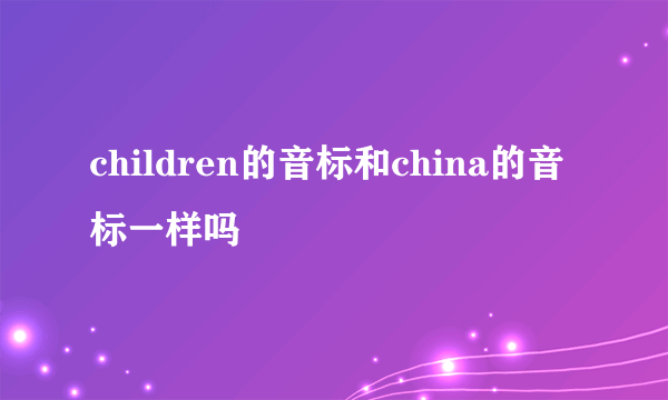 children的音标和china的音标一样吗