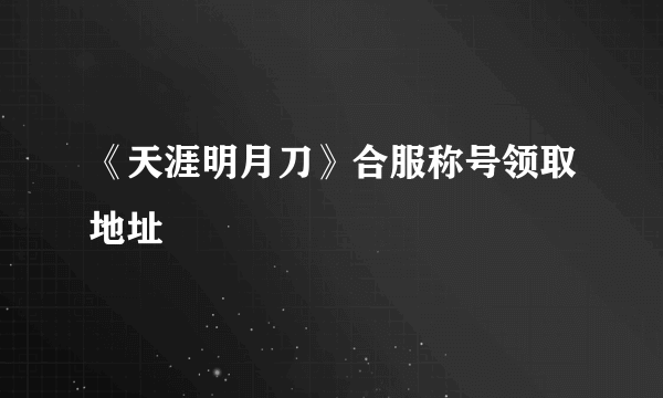 《天涯明月刀》合服称号领取地址