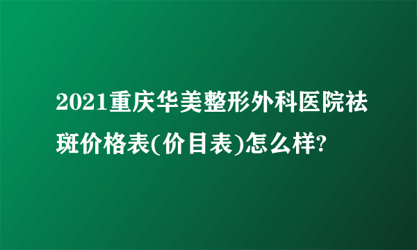 2021重庆华美整形外科医院祛斑价格表(价目表)怎么样?
