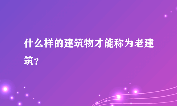 什么样的建筑物才能称为老建筑？