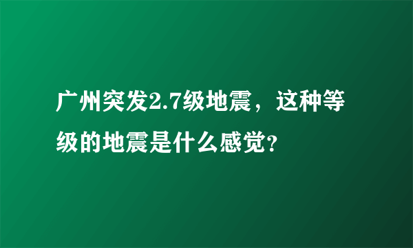 广州突发2.7级地震，这种等级的地震是什么感觉？