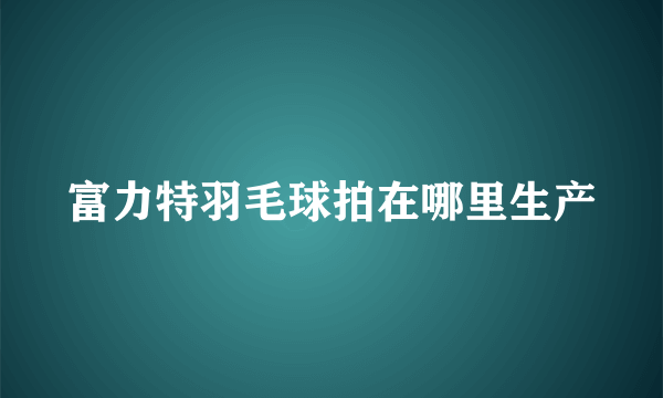 富力特羽毛球拍在哪里生产