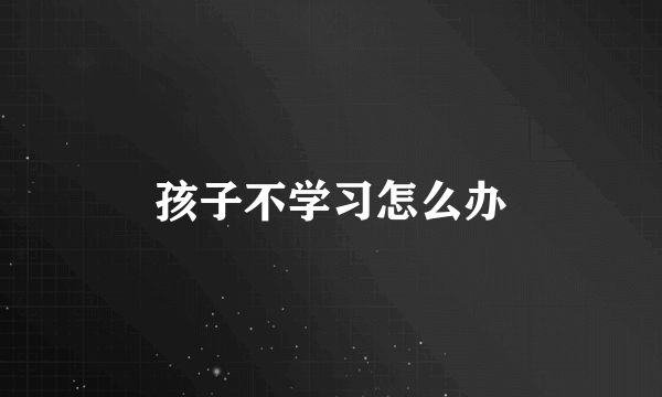 孩子不学习怎么办