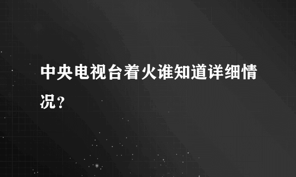 中央电视台着火谁知道详细情况？