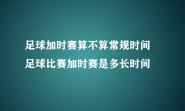 足球加时赛算不算常规时间 足球比赛加时赛是多长时间