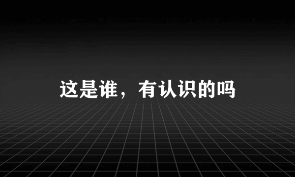 这是谁，有认识的吗